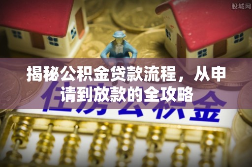 崇左揭秘公积金贷款流程，从申请到放款的全攻略