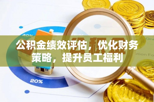 崇左公积金绩效评估，优化财务策略，提升员工福利