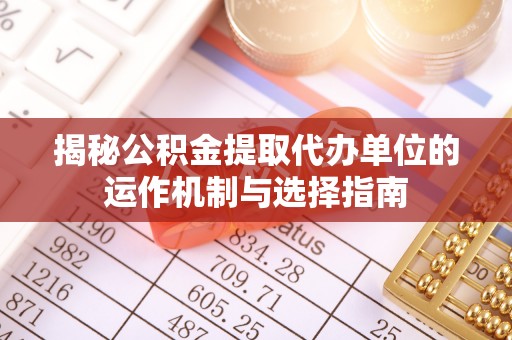 崇左揭秘公积金提取代办单位的运作机制与选择指南