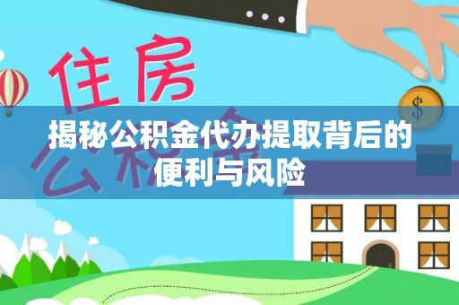 崇左揭秘公积金代办提取背后的便利与风险