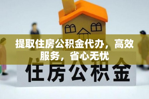 崇左提取住房公积金代办，高效服务，省心无忧