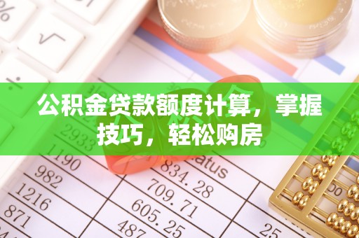 崇左公积金贷款额度计算，掌握技巧，轻松购房