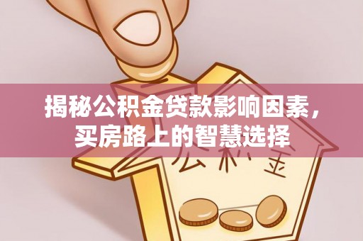 崇左揭秘公积金贷款影响因素，买房路上的智慧选择