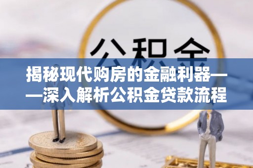 崇左揭秘现代购房的金融利器——深入解析公积金贷款流程
