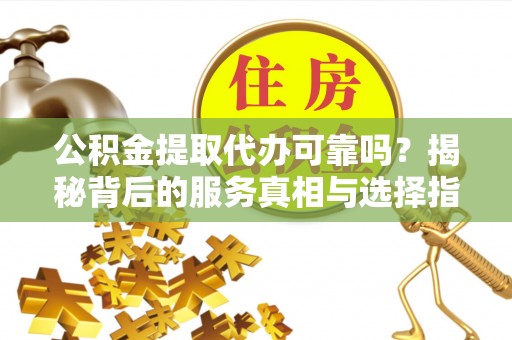 崇左公积金提取代办可靠吗？揭秘背后的服务真相与选择指南