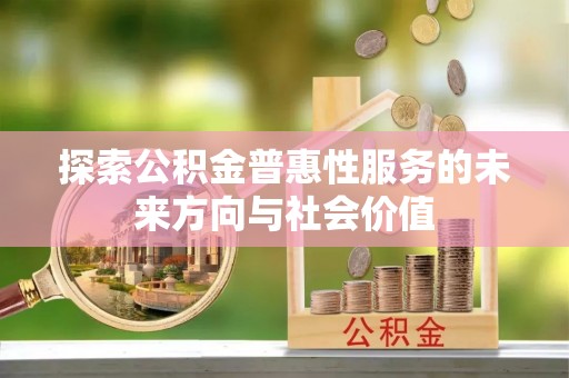 崇左探索公积金普惠性服务的未来方向与社会价值