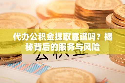 崇左代办公积金提取靠谱吗？揭秘背后的服务与风险
