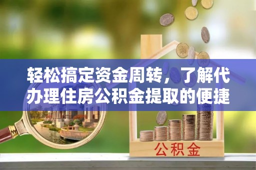 崇左轻松搞定资金周转，了解代办理住房公积金提取的便捷之道
