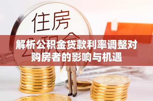 崇左解析公积金贷款利率调整对购房者的影响与机遇