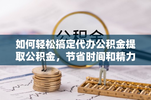 崇左如何轻松搞定代办公积金提取公积金，节省时间和精力的秘密武器
