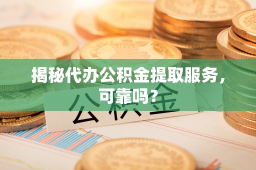 崇左揭秘代办公积金提取服务，可靠吗？