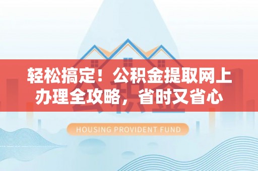 崇左轻松搞定！公积金提取网上办理全攻略，省时又省心