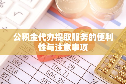 崇左公积金代办提取服务的便利性与注意事项
