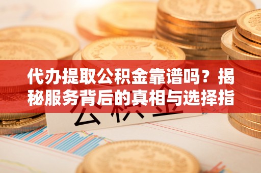 崇左代办提取公积金靠谱吗？揭秘服务背后的真相与选择指南