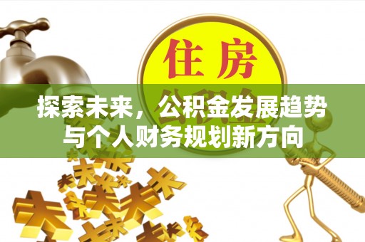 崇左探索未来，公积金发展趋势与个人财务规划新方向