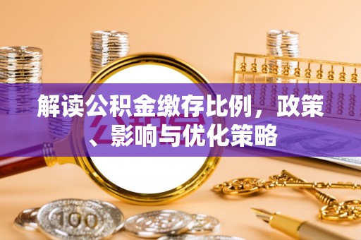 崇左解读公积金缴存比例，政策、影响与优化策略