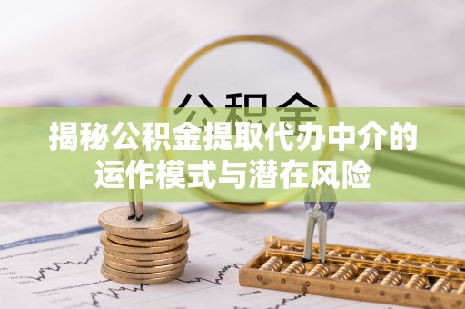 崇左揭秘公积金提取代办中介的运作模式与潜在风险