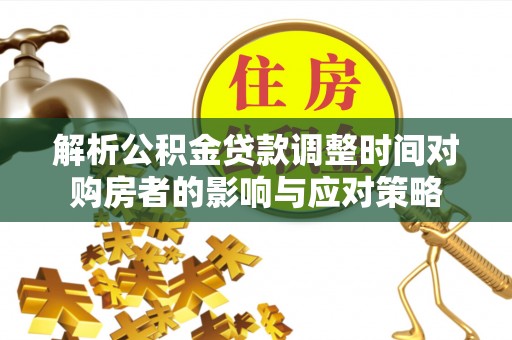 崇左解析公积金贷款调整时间对购房者的影响与应对策略