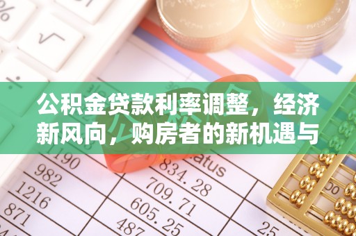崇左公积金贷款利率调整，经济新风向，购房者的新机遇与挑战