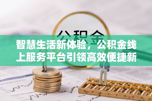 崇左智慧生活新体验，公积金线上服务平台引领高效便捷新潮流