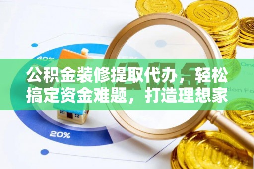 崇左公积金装修提取代办，轻松搞定资金难题，打造理想家居