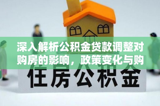 崇左深入解析公积金贷款调整对购房的影响，政策变化与购房者选择