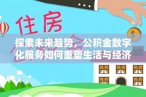 崇左探索未来趋势，公积金数字化服务如何重塑生活与经济