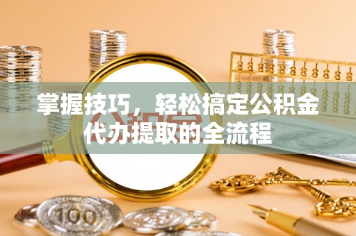 崇左掌握技巧，轻松搞定公积金代办提取的全流程