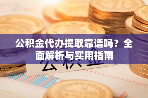 崇左公积金代办提取靠谱吗？全面解析与实用指南