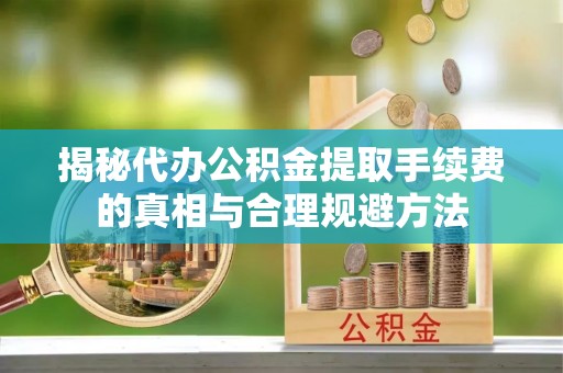崇左揭秘代办公积金提取手续费的真相与合理规避方法