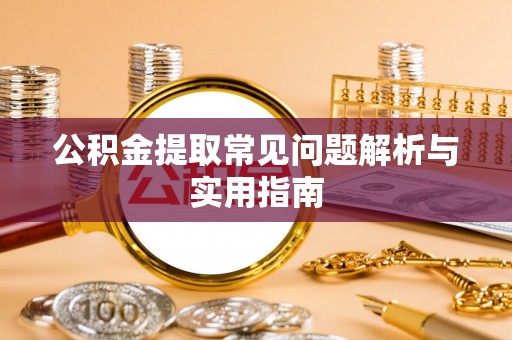 崇左公积金提取常见问题解析与实用指南