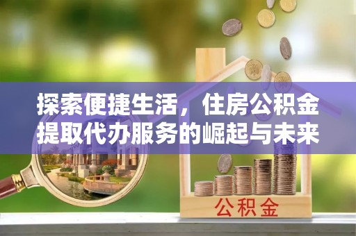 崇左探索便捷生活，住房公积金提取代办服务的崛起与未来趋势