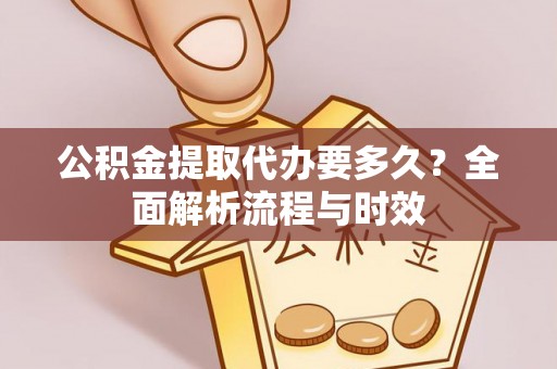 崇左公积金提取代办要多久？全面解析流程与时效
