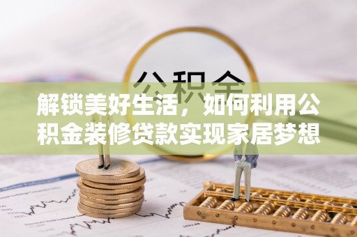 崇左解锁美好生活，如何利用公积金装修贷款实现家居梦想