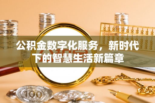 崇左公积金数字化服务，新时代下的智慧生活新篇章