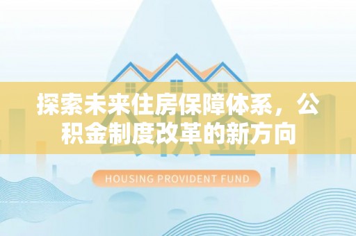 崇左探索未来住房保障体系，公积金制度改革的新方向