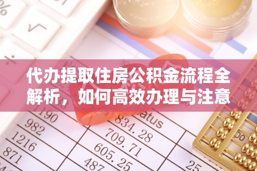 崇左代办提取住房公积金流程全解析，如何高效办理与注意事项