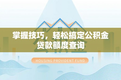 崇左掌握技巧，轻松搞定公积金贷款额度查询