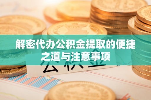 崇左解密代办公积金提取的便捷之道与注意事项