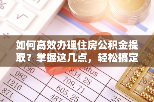 崇左如何高效办理住房公积金提取？掌握这几点，轻松搞定！