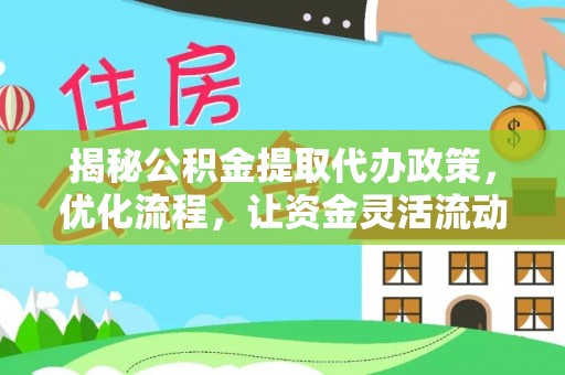 崇左揭秘公积金提取代办政策，优化流程，让资金灵活流动