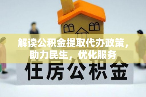崇左解读公积金提取代办政策，助力民生，优化服务