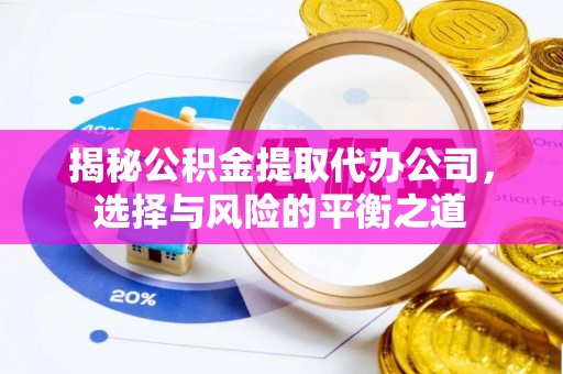 崇左揭秘公积金提取代办公司，选择与风险的平衡之道