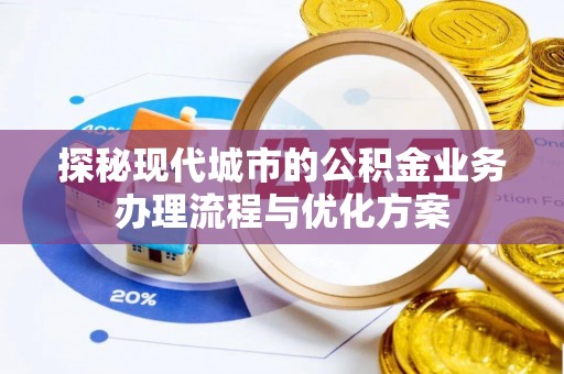 崇左探秘现代城市的公积金业务办理流程与优化方案