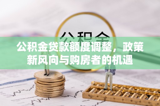崇左公积金贷款额度调整，政策新风向与购房者的机遇