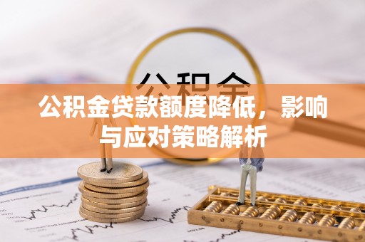 崇左公积金贷款额度降低，影响与应对策略解析