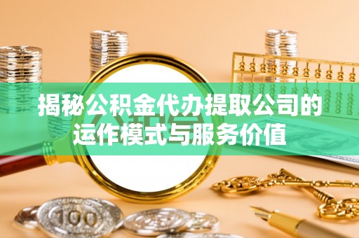 崇左揭秘公积金代办提取公司的运作模式与服务价值