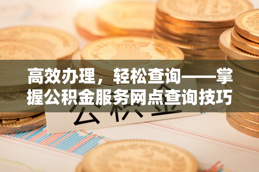 崇左高效办理，轻松查询——掌握公积金服务网点查询技巧