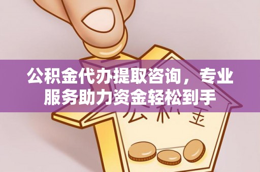 崇左公积金代办提取咨询，专业服务助力资金轻松到手