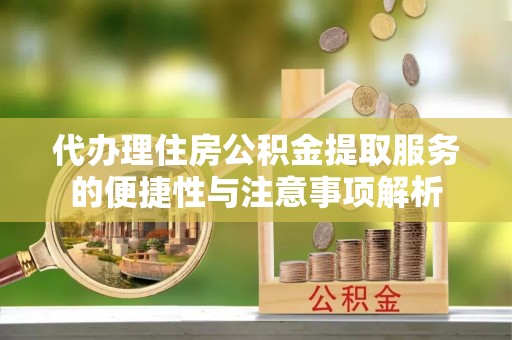 崇左代办理住房公积金提取服务的便捷性与注意事项解析